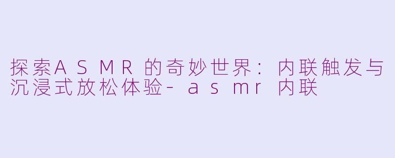 探索ASMR的奇妙世界：内联触发与沉浸式放松体验-asmr内联