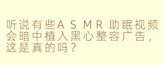 听说有些ASMR助眠视频会暗中植入黑心整容广告,这是真的吗?