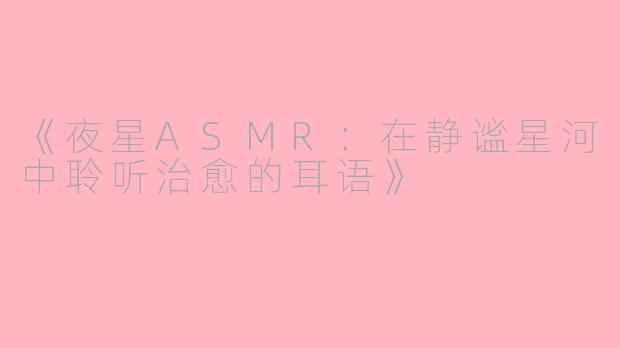 《夜星ASMR：在静谧星河中聆听治愈的耳语》