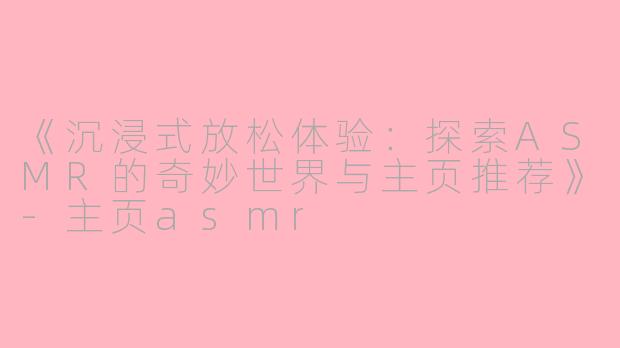 《沉浸式放松体验：探索ASMR的奇妙世界与主页推荐》-主页asmr