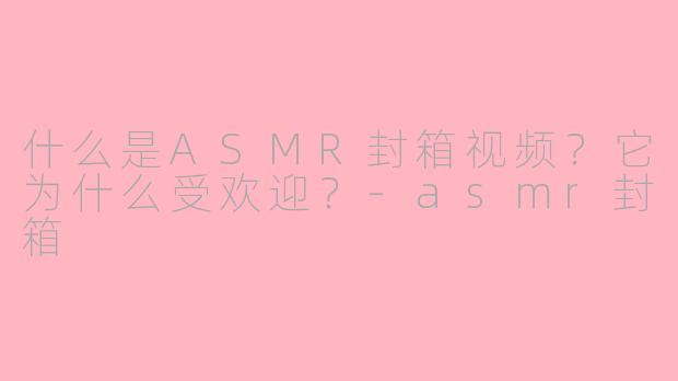 什么是ASMR封箱视频？它为什么受欢迎？-asmr封箱