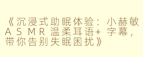 《沉浸式助眠体验：小赫敏ASMR温柔耳语+字幕，带你告别失眠困扰》