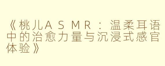 《桃儿ASMR：温柔耳语中的治愈力量与沉浸式感官体验》
