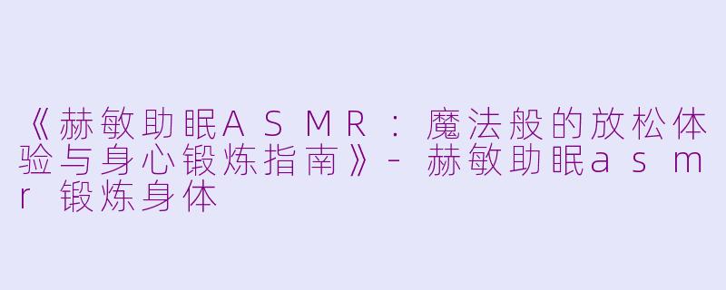 《赫敏助眠ASMR：魔法般的放松体验与身心锻炼指南》-赫敏助眠asmr锻炼身体