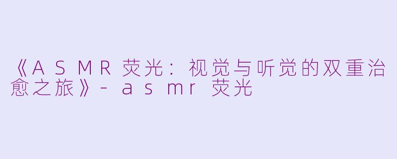 《ASMR荧光：视觉与听觉的双重治愈之旅》-asmr荧光