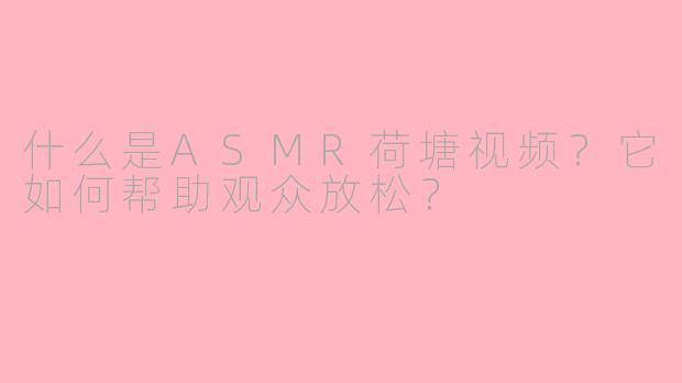 什么是ASMR荷塘视频？它如何帮助观众放松？