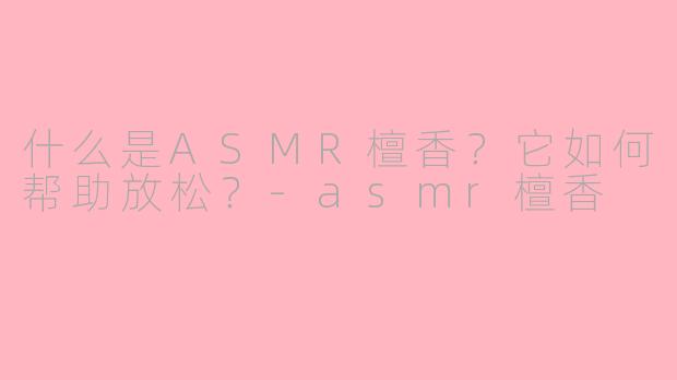 什么是ASMR檀香？它如何帮助放松？-asmr檀香