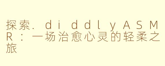 探索.diddlyASMR：一场治愈心灵的轻柔之旅