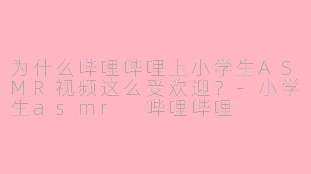 为什么哔哩哔哩上小学生ASMR视频这么受欢迎?