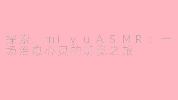 探索.miyuASMR：一场治愈心灵的听觉之旅