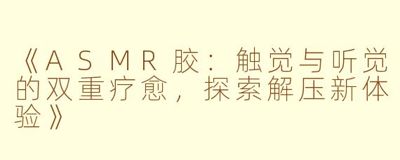《ASMR胶：触觉与听觉的双重疗愈，探索解压新体验》