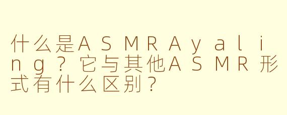什么是ASMRAyaling？它与其他ASMR形式有什么区别？