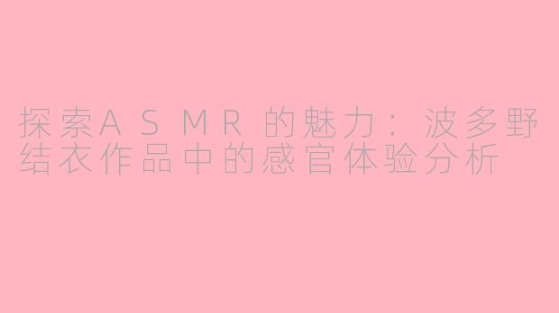 探索ASMR的魅力：波多野结衣作品中的感官体验分析
