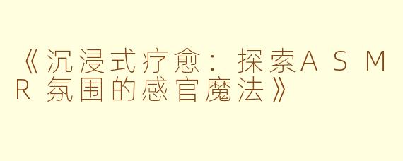 《沉浸式疗愈:探索ASMR氛围的感官魔法》