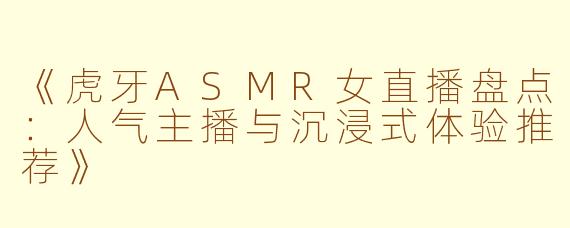 《虎牙ASMR女直播盘点：人气主播与沉浸式体验推荐》