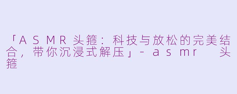 「ASMR头箍:科技与放松的完美结合,带你沉浸式解压」