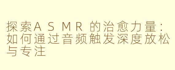 探索ASMR的治愈力量：如何通过音频触发深度放松与专注