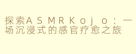 探索ASMRKojo：一场沉浸式的感官疗愈之旅