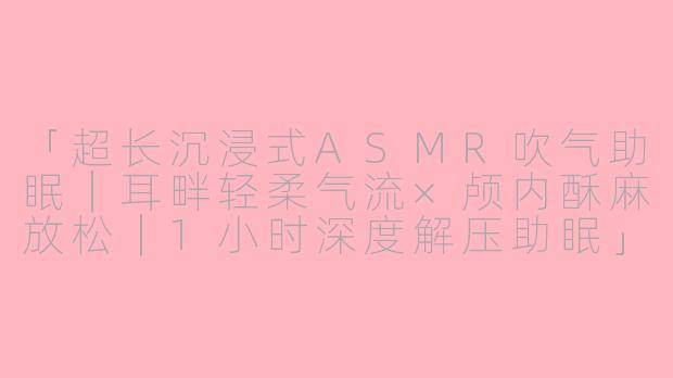 「超长沉浸式ASMR吹气助眠｜耳畔轻柔气流×颅内酥麻放松｜1小时深度解压助眠」