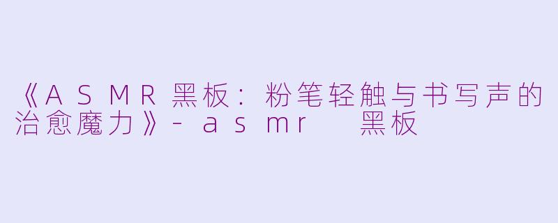 《ASMR黑板：粉笔轻触与书写声的治愈魔力》-asmr 黑板