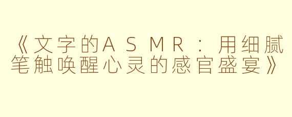 《文字的ASMR：用细腻笔触唤醒心灵的感官盛宴》