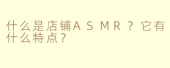 什么是店铺ASMR？它有什么特点？