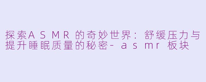 探索ASMR的奇妙世界：舒缓压力与提升睡眠质量的秘密-asmr板块