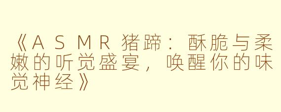 《ASMR猪蹄：酥脆与柔嫩的听觉盛宴，唤醒你的味觉神经》