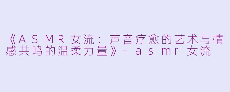 《ASMR女流：声音疗愈的艺术与情感共鸣的温柔力量》