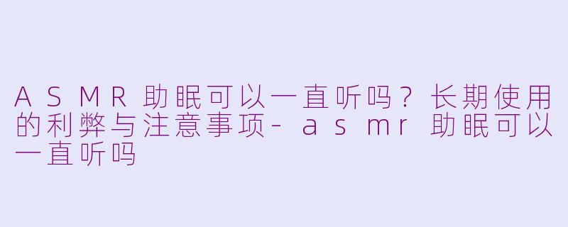 ASMR助眠可以一直听吗？长期使用的利弊与注意事项-asmr助眠可以一直听吗