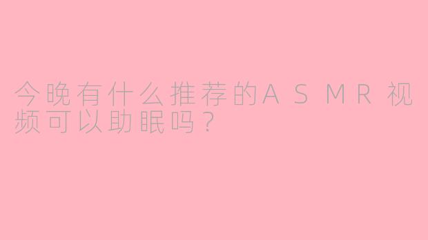 今晚有什么推荐的ASMR视频可以助眠吗？