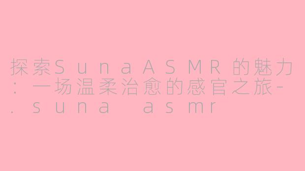 探索SunaASMR的魅力：一场温柔治愈的感官之旅-.suna asmr