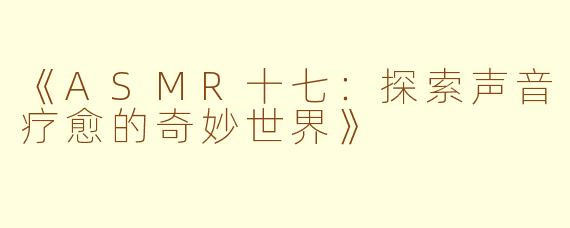《ASMR十七：探索声音疗愈的奇妙世界》