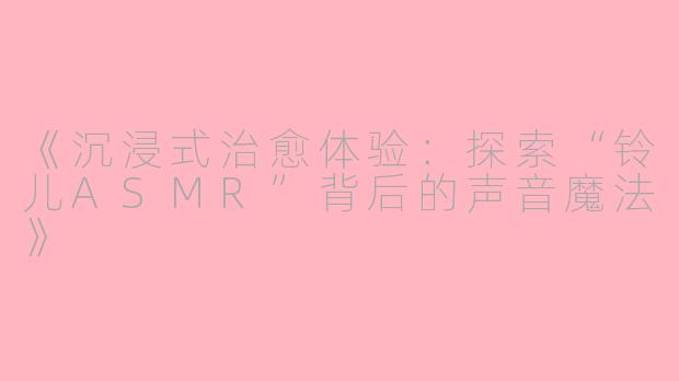 《沉浸式治愈体验：探索“铃儿ASMR”背后的声音魔法》
