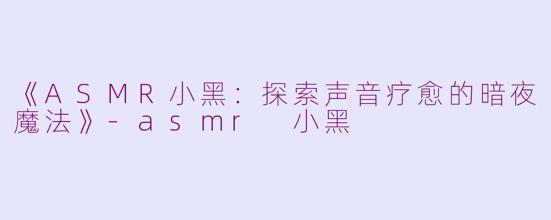 《ASMR小黑：探索声音疗愈的暗夜魔法》-asmr 小黑