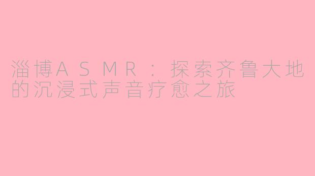 淄博ASMR：探索齐鲁大地的沉浸式声音疗愈之旅