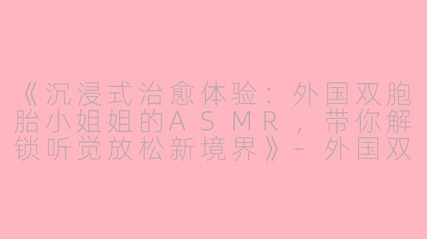 《沉浸式治愈体验：外国双胞胎小姐姐的ASMR，带你解锁听觉放松新境界》-外国双胞胎小姐姐asmr