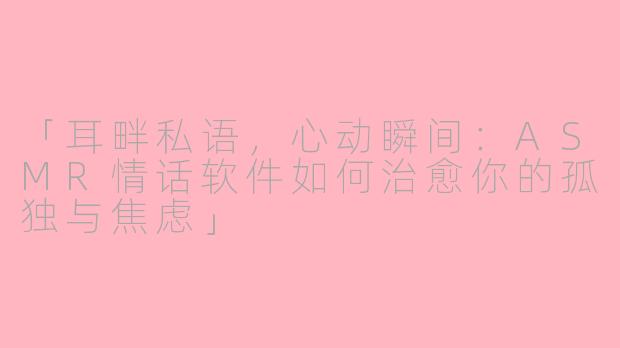 「耳畔私语，心动瞬间：ASMR情话软件如何治愈你的孤独与焦虑」
