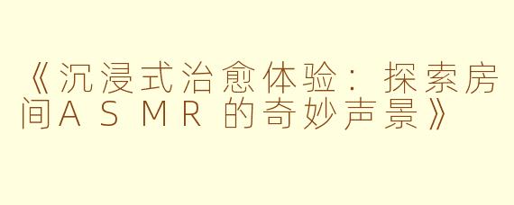《沉浸式治愈体验：探索房间ASMR的奇妙声景》