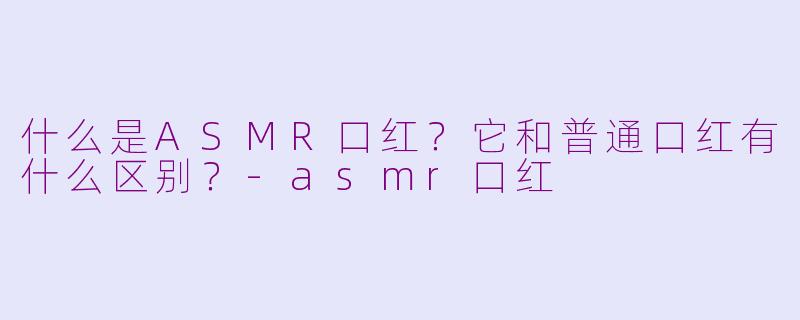 什么是ASMR口红？它和普通口红有什么区别？-asmr口红