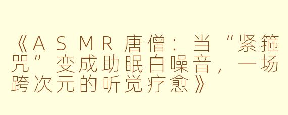 《ASMR唐僧：当“紧箍咒”变成助眠白噪音，一场跨次元的听觉疗愈》