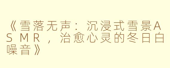 《雪落无声：沉浸式雪景ASMR，治愈心灵的冬日白噪音》
