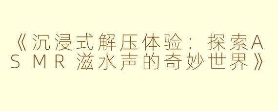 《沉浸式解压体验：探索ASMR滋水声的奇妙世界》