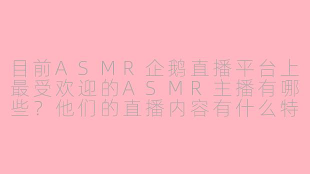 目前ASMR企鹅直播平台上最受欢迎的ASMR主播有哪些？他们的直播内容有什么特色？