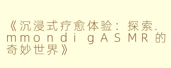 《沉浸式疗愈体验：探索.mmondigASMR的奇妙世界》