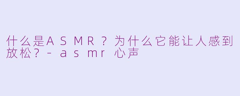 什么是ASMR？为什么它能让人感到放松？-asmr心声