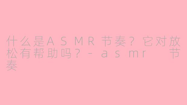 什么是ASMR节奏？它对放松有帮助吗？-asmr 节奏