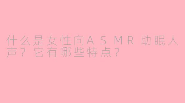 什么是女性向ASMR助眠人声？它有哪些特点？