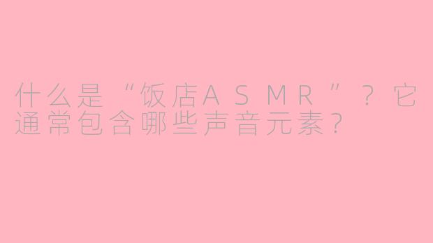 什么是“饭店ASMR”？它通常包含哪些声音元素？