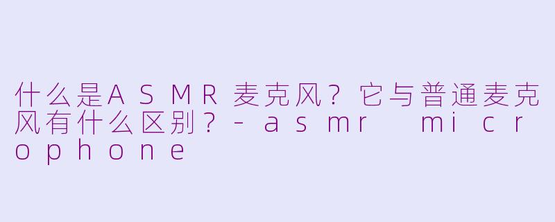 什么是ASMR麦克风？它与普通麦克风有什么区别？-asmr microphone